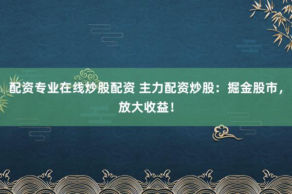 配资专业在线炒股配资 主力配资炒股：掘金股市，放大收益！
