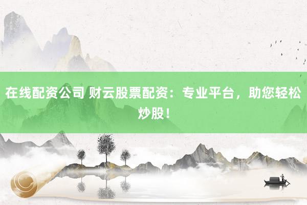 在线配资公司 财云股票配资：专业平台，助您轻松炒股！