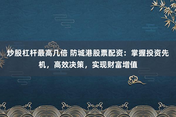 炒股杠杆最高几倍 防城港股票配资：掌握投资先机，高效决策，实现财富增值
