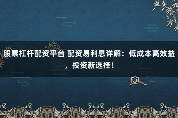 股票杠杆配资平台 配资易利息详解：低成本高效益，投资新选择！