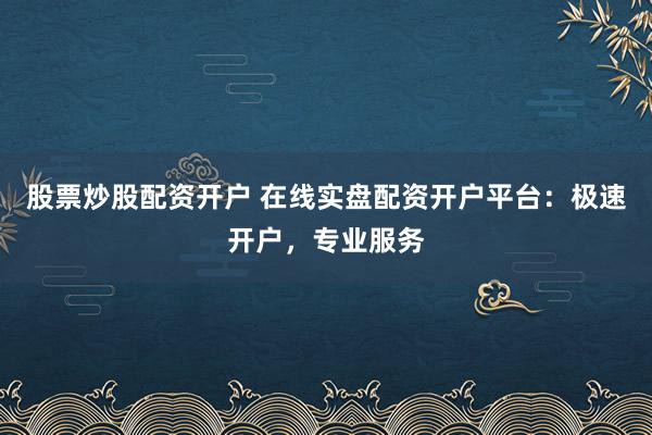 股票炒股配资开户 在线实盘配资开户平台：极速开户，专业服务