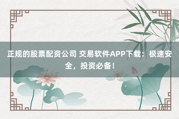 正规的股票配资公司 交易软件APP下载：极速安全，投资必备！