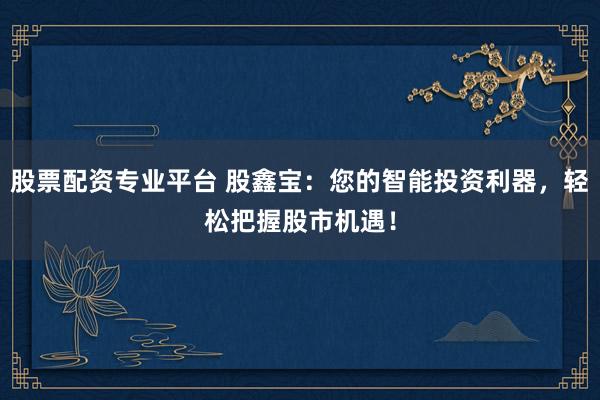 股票配资专业平台 股鑫宝：您的智能投资利器，轻松把握股市机遇！