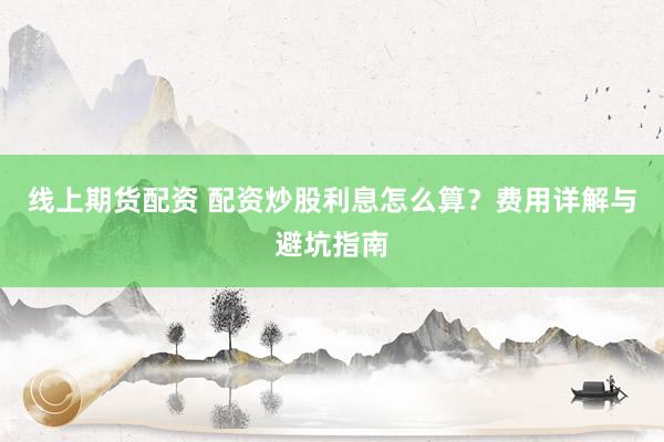 线上期货配资 配资炒股利息怎么算？费用详解与避坑指南