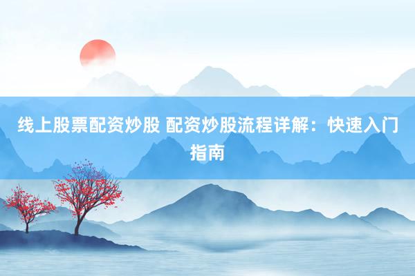 线上股票配资炒股 配资炒股流程详解：快速入门指南