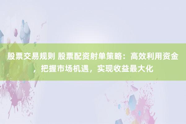 股票交易规则 股票配资射单策略：高效利用资金，把握市场机遇，实现收益最大化