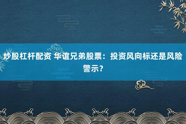 炒股杠杆配资 华谊兄弟股票：投资风向标还是风险警示？
