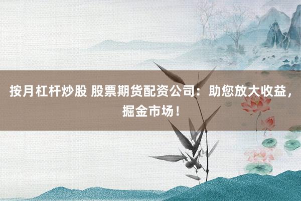 按月杠杆炒股 股票期货配资公司：助您放大收益，掘金市场！