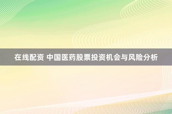 在线配资 中国医药股票投资机会与风险分析