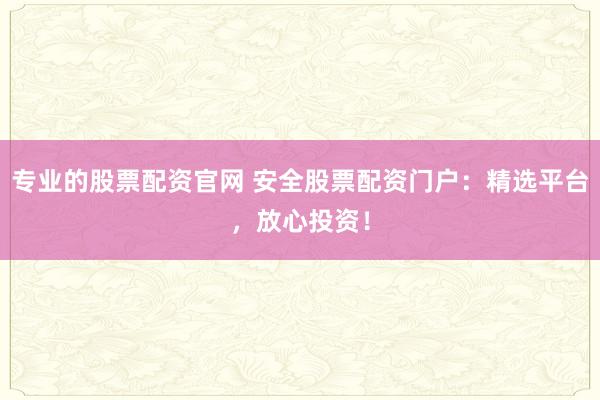 专业的股票配资官网 安全股票配资门户：精选平台，放心投资！