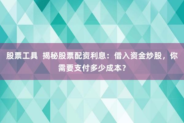 股票工具  揭秘股票配资利息：借入资金炒股，你需要支付多少成本？