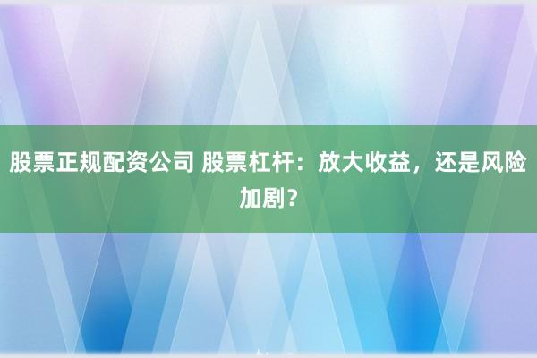 股票正规配资公司 股票杠杆：放大收益，还是风险加剧？
