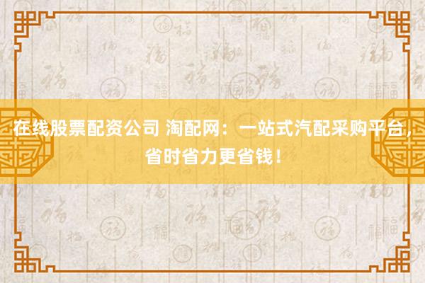 在线股票配资公司 淘配网：一站式汽配采购平台，省时省力更省钱！