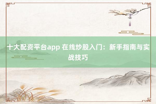 十大配资平台app 在线炒股入门：新手指南与实战技巧