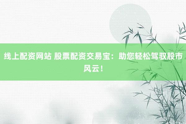 线上配资网站 股票配资交易宝：助您轻松驾驭股市风云！