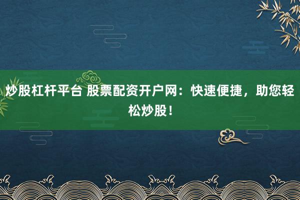 炒股杠杆平台 股票配资开户网：快速便捷，助您轻松炒股！