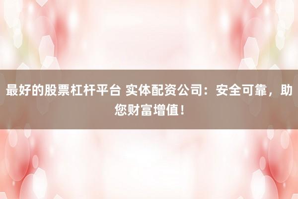 最好的股票杠杆平台 实体配资公司：安全可靠，助您财富增值！