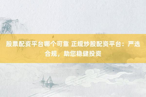 股票配资平台哪个可靠 正规炒股配资平台：严选合规，助您稳健投资