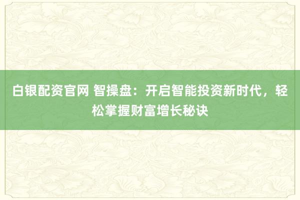 白银配资官网 智操盘：开启智能投资新时代，轻松掌握财富增长秘诀