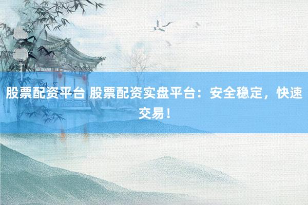 股票配资平台 股票配资实盘平台：安全稳定，快速交易！