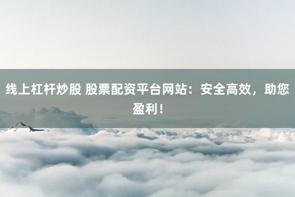 线上杠杆炒股 股票配资平台网站：安全高效，助您盈利！