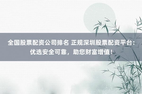 全国股票配资公司排名 正规深圳股票配资平台：优选安全可靠，助您财富增值！
