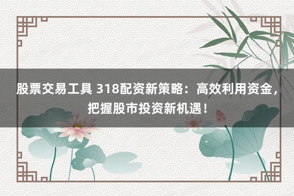股票交易工具 318配资新策略：高效利用资金，把握股市投资新机遇！