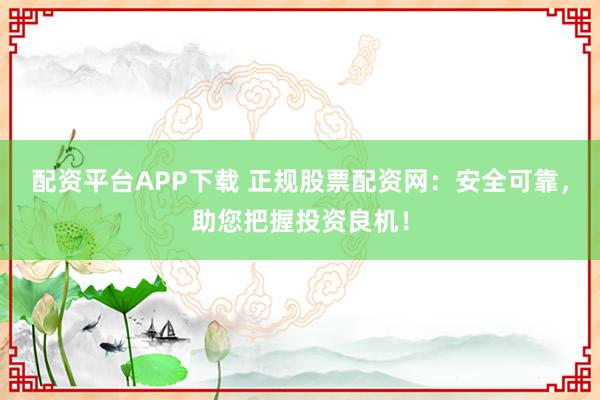 配资平台APP下载 正规股票配资网：安全可靠，助您把握投资良机！