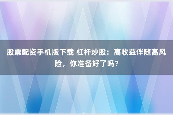 股票配资手机版下载 杠杆炒股：高收益伴随高风险，你准备好了吗？