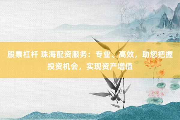 股票杠杆 珠海配资服务：专业、高效，助您把握投资机会，实现资产增值