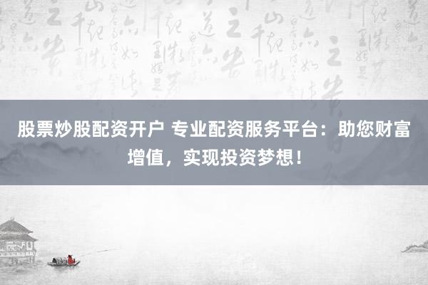 股票炒股配资开户 专业配资服务平台：助您财富增值，实现投资梦想！