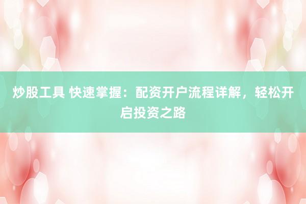 炒股工具 快速掌握：配资开户流程详解，轻松开启投资之路