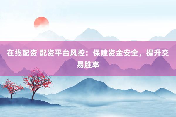 在线配资 配资平台风控：保障资金安全，提升交易胜率