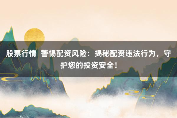 股票行情  警惕配资风险：揭秘配资违法行为，守护您的投资安全！