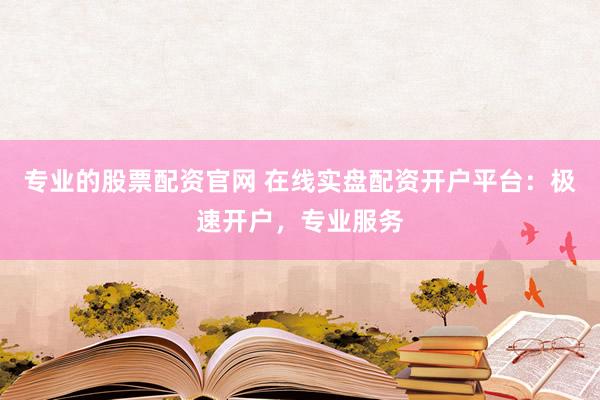 专业的股票配资官网 在线实盘配资开户平台：极速开户，专业服务