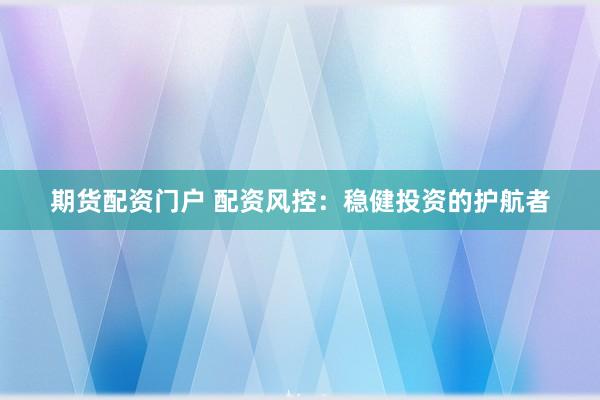 期货配资门户 配资风控：稳健投资的护航者