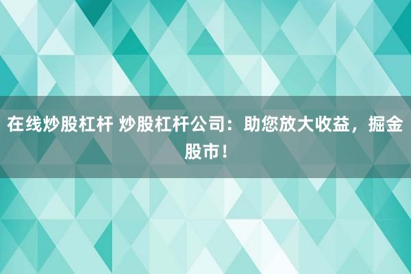 在线炒股杠杆 炒股杠杆公司：助您放大收益，掘金股市！
