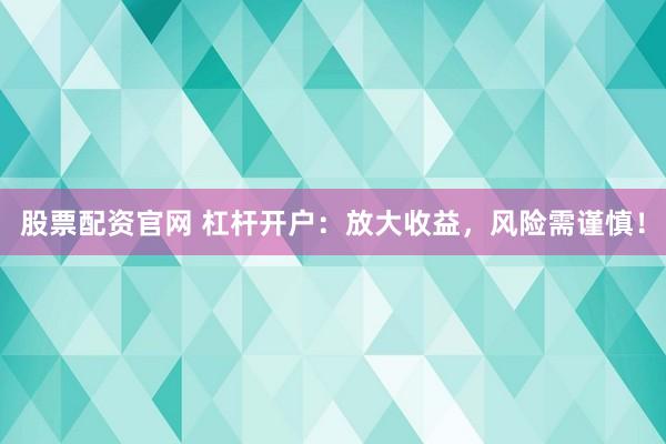 股票配资官网 杠杆开户：放大收益，风险需谨慎！