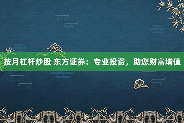 按月杠杆炒股 东方证券：专业投资，助您财富增值