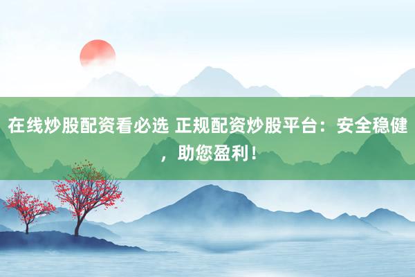 在线炒股配资看必选 正规配资炒股平台：安全稳健，助您盈利！