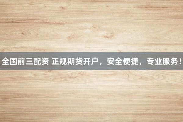 全国前三配资 正规期货开户，安全便捷，专业服务！