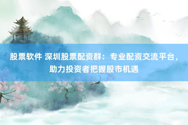 股票软件 深圳股票配资群：专业配资交流平台，助力投资者把握股市机遇