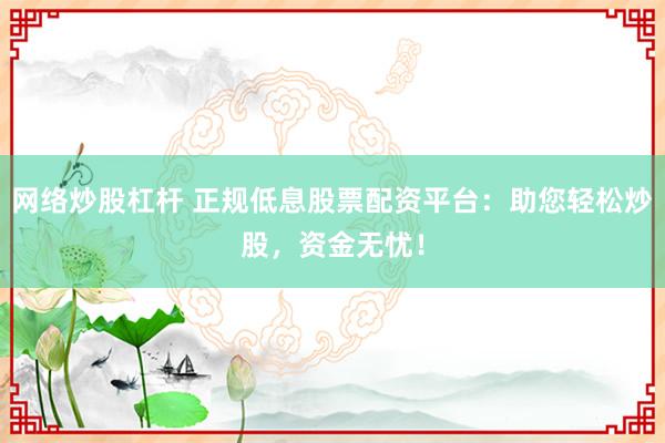 网络炒股杠杆 正规低息股票配资平台：助您轻松炒股，资金无忧！