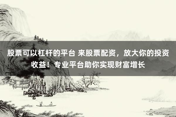 股票可以杠杆的平台 来股票配资，放大你的投资收益！专业平台助你实现财富增长