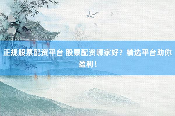 正规股票配资平台 股票配资哪家好？精选平台助你盈利！