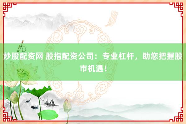 炒股配资网 股指配资公司：专业杠杆，助您把握股市机遇！
