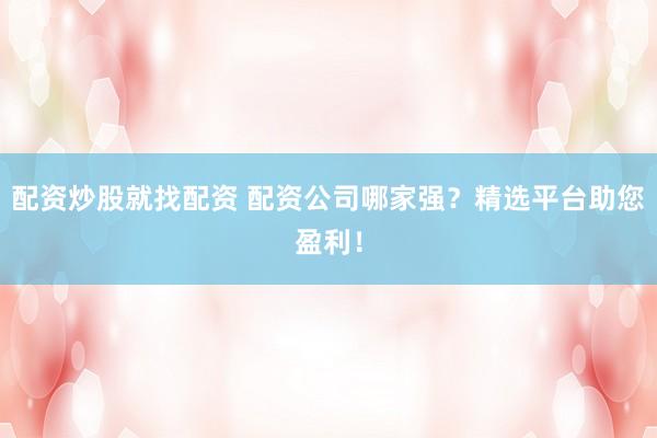 配资炒股就找配资 配资公司哪家强？精选平台助您盈利！