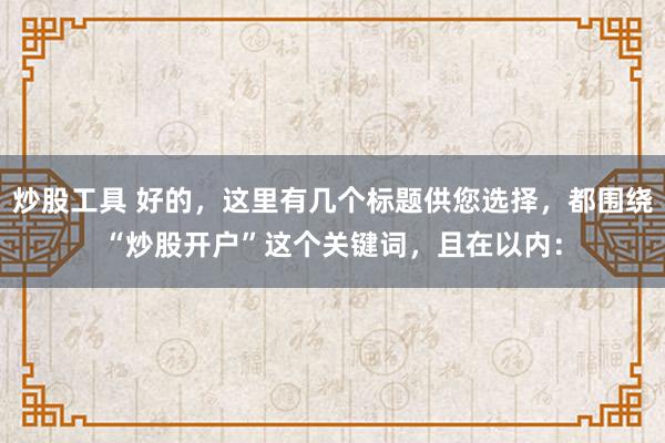 炒股工具 好的，这里有几个标题供您选择，都围绕“炒股开户”这个关键词，且在以内：