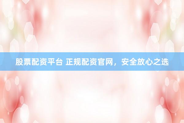 股票配资平台 正规配资官网，安全放心之选