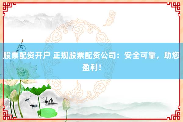 股票配资开户 正规股票配资公司：安全可靠，助您盈利！